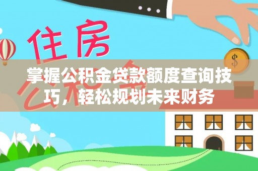 嘉黎掌握公积金贷款额度查询技巧，轻松规划未来财务