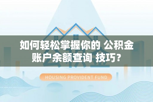 嘉黎如何轻松掌握你的 公积金账户余额查询 技巧？