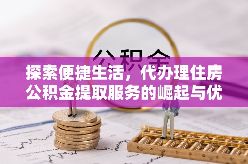 嘉黎探索便捷生活，代办理住房公积金提取服务的崛起与优势