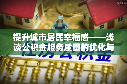 嘉黎提升城市居民幸福感——浅谈公积金服务质量的优化与未来