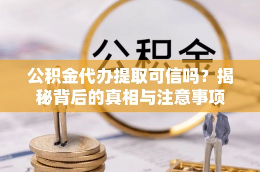 嘉黎公积金代办提取可信吗？揭秘背后的真相与注意事项