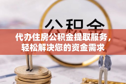 嘉黎代办住房公积金提取服务，轻松解决您的资金需求