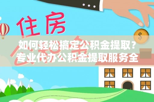 嘉黎如何轻松搞定公积金提取？专业代办公积金提取服务全解析