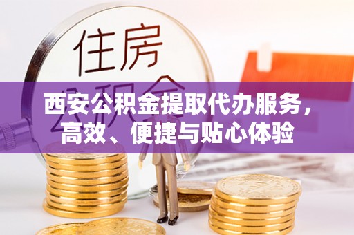 嘉黎西安公积金提取代办服务，高效、便捷与贴心体验