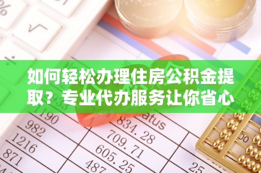 嘉黎如何轻松办理住房公积金提取？专业代办服务让你省心无忧