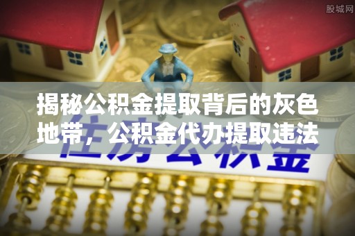 嘉黎揭秘公积金提取背后的灰色地带，公积金代办提取违法不？