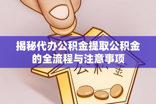 嘉黎揭秘代办公积金提取公积金的全流程与注意事项