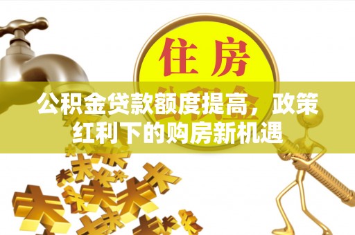 嘉黎公积金贷款额度提高，政策红利下的购房新机遇