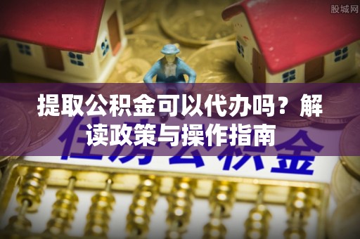 嘉黎提取公积金可以代办吗？解读政策与操作指南