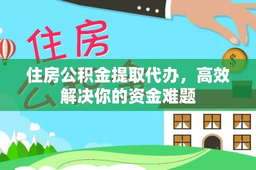 嘉黎住房公积金提取代办，高效解决你的资金难题
