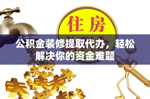 嘉黎公积金装修提取代办，轻松解决你的资金难题