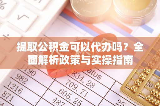 嘉黎提取公积金可以代办吗？全面解析政策与实操指南