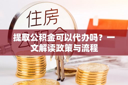 嘉黎提取公积金可以代办吗？一文解读政策与流程