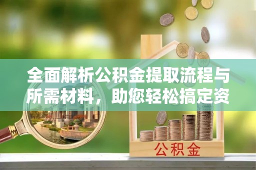 嘉黎全面解析公积金提取流程与所需材料，助您轻松搞定资金提取