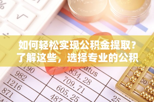 嘉黎如何轻松实现公积金提取？了解这些，选择专业的公积金提取代办服务