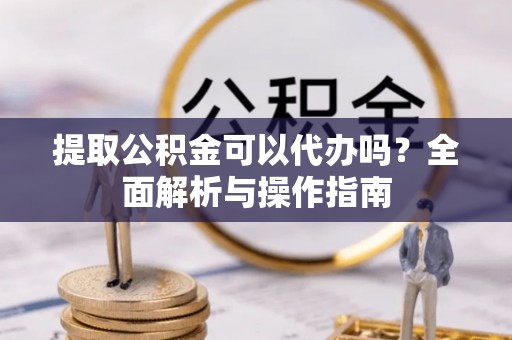 嘉黎提取公积金可以代办吗？全面解析与操作指南