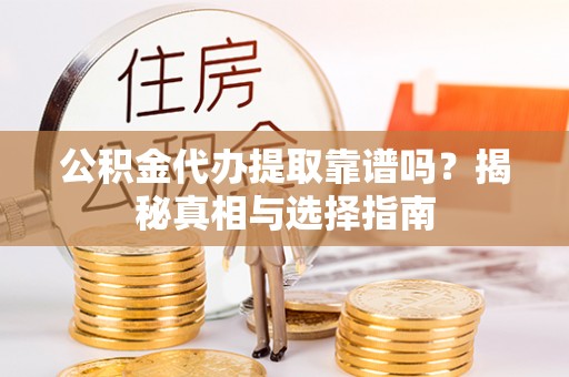 嘉黎公积金代办提取靠谱吗？揭秘真相与选择指南
