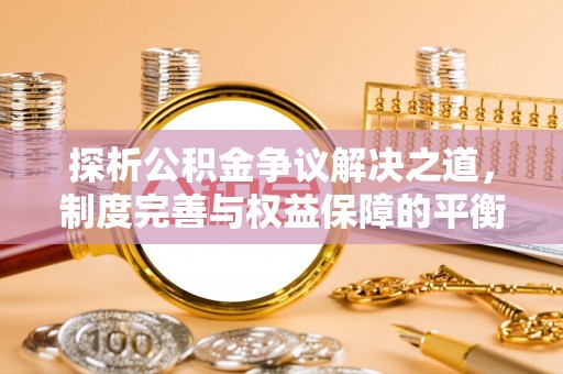 嘉黎探析公积金争议解决之道，制度完善与权益保障的平衡点