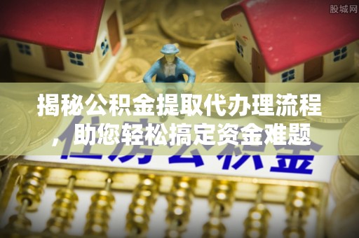 嘉黎揭秘公积金提取代办理流程，助您轻松搞定资金难题