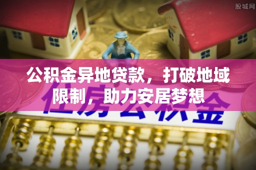嘉黎公积金异地贷款，打破地域限制，助力安居梦想