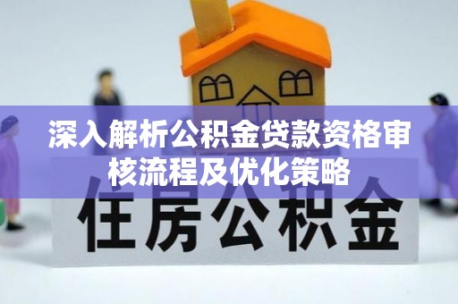 嘉黎深入解析公积金贷款资格审核流程及优化策略