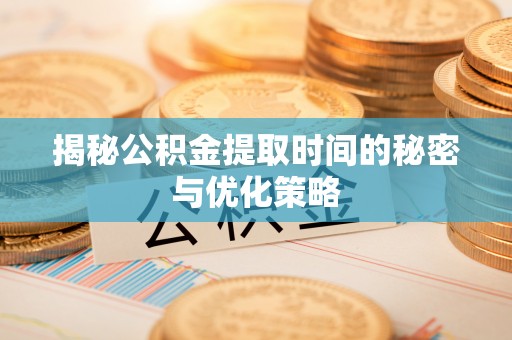 嘉黎揭秘公积金提取时间的秘密与优化策略