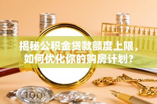 嘉黎揭秘公积金贷款额度上限，如何优化你的购房计划？