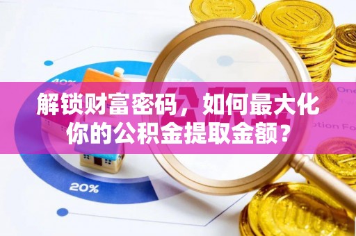 嘉黎解锁财富密码，如何最大化你的公积金提取金额？