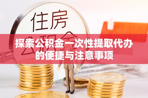 嘉黎探索公积金一次性提取代办的便捷与注意事项