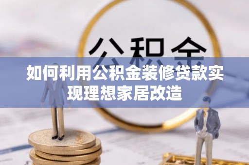嘉黎如何利用公积金装修贷款实现理想家居改造