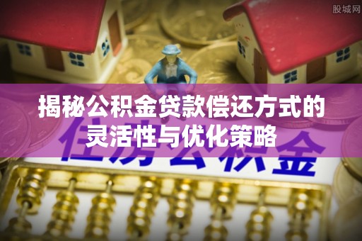嘉黎揭秘公积金贷款偿还方式的灵活性与优化策略
