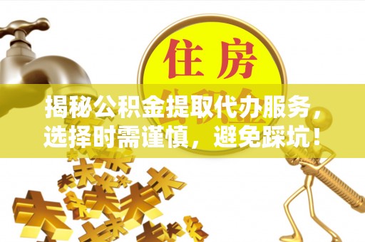 嘉黎揭秘公积金提取代办服务，选择时需谨慎，避免踩坑！