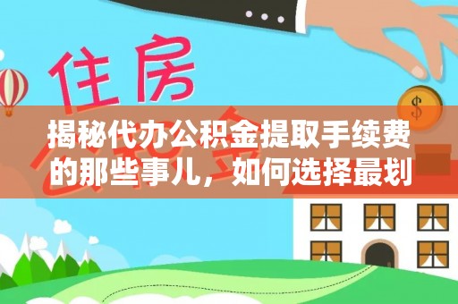 嘉黎揭秘代办公积金提取手续费的那些事儿，如何选择最划算的服务？