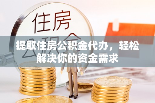 嘉黎提取住房公积金代办，轻松解决你的资金需求