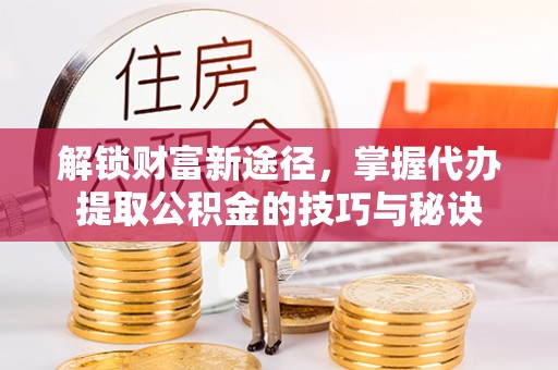 嘉黎解锁财富新途径，掌握代办提取公积金的技巧与秘诀