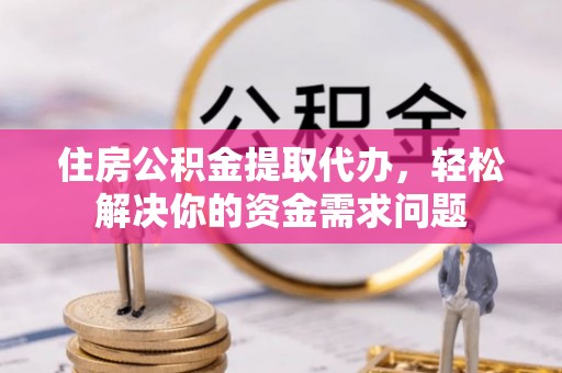 嘉黎住房公积金提取代办，轻松解决你的资金需求问题