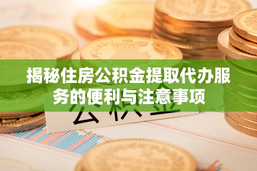 嘉黎揭秘住房公积金提取代办服务的便利与注意事项