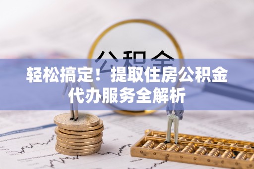 嘉黎轻松搞定！提取住房公积金代办服务全解析