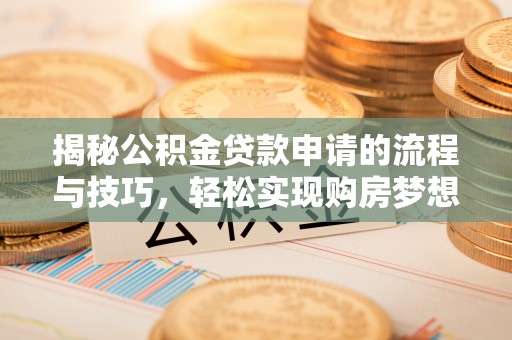 嘉黎揭秘公积金贷款申请的流程与技巧，轻松实现购房梦想