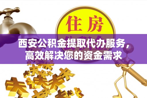 嘉黎西安公积金提取代办服务，高效解决您的资金需求