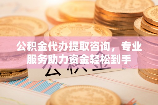 嘉黎公积金代办提取咨询，专业服务助力资金轻松到手