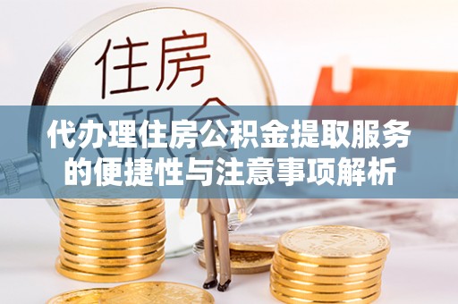 嘉黎代办理住房公积金提取服务的便捷性与注意事项解析