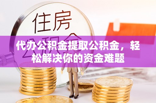 嘉黎代办公积金提取公积金，轻松解决你的资金难题
