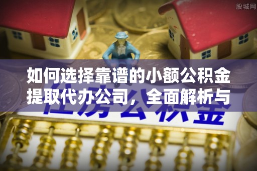嘉黎如何选择靠谱的小额公积金提取代办公司，全面解析与实用指南