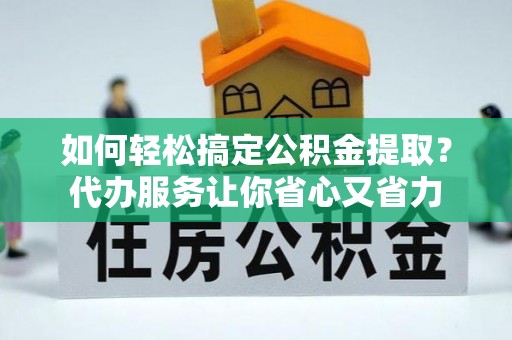 嘉黎如何轻松搞定公积金提取？代办服务让你省心又省力