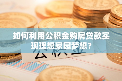 嘉黎如何利用公积金购房贷款实现理想家园梦想？