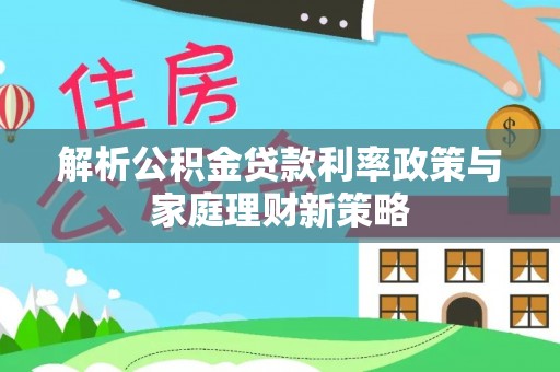 嘉黎解析公积金贷款利率政策与家庭理财新策略