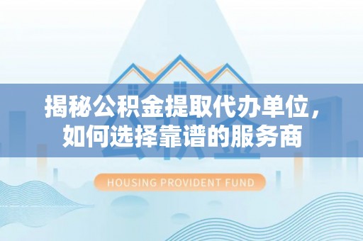 嘉黎揭秘公积金提取代办单位，如何选择靠谱的服务商