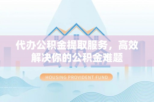 嘉黎代办公积金提取服务，高效解决你的公积金难题