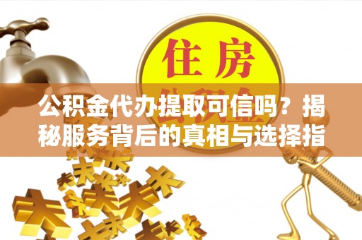 嘉黎公积金代办提取可信吗？揭秘服务背后的真相与选择指南